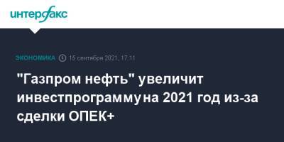 Александр Дюков - "Газпром нефть" увеличит инвестпрограмму на 2021 год из-за сделки ОПЕК+ - interfax.ru - Москва - Россия