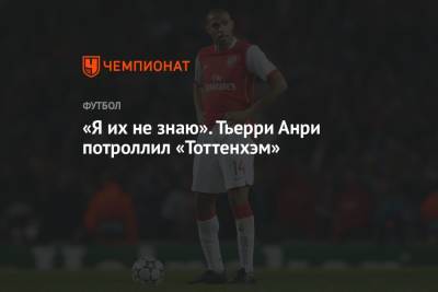 Тьерри Анри - «Я их не знаю». Тьерри Анри потроллил «Тоттенхэм» - championat.com - Лондон