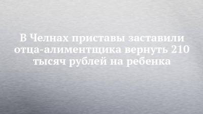 В Челнах приставы заставили отца-алиментщика вернуть 210 тысяч рублей на ребенка - chelny-izvest.ru - Набережные Челны - Камаз