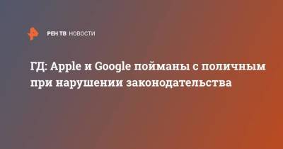 Василий Пискарев - ГД: Apple и Google пойманы с поличным при нарушении законодательства - smartmoney.one - Россия