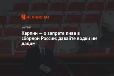 Валерий Карпин - Карпин — о запрете пива в сборной России: давайте водки им дадим - championat.com - Россия
