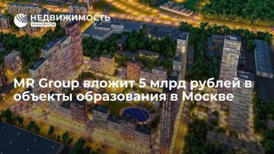 MR Group вложит 5 млрд рублей в объекты образования в Москве - realty.ria.ru - Москва - county Bay - Строительство