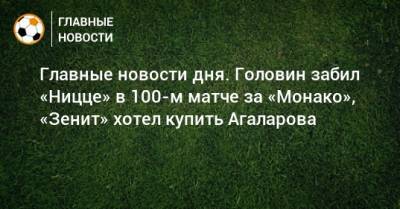 Главные новости дня. Головин забил «Ницце» в 100-м матче за «Монако», «Зенит» хотел купить Агаларова - bombardir.ru - Сочи - Уфа - Монако - Княжество Монако