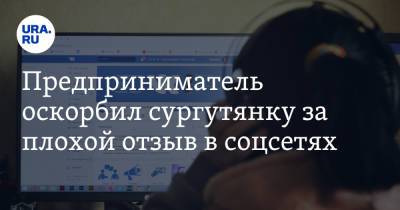 Предприниматель оскорбил сургутянку за плохой отзыв в соцсетях - ura.news - Сургут