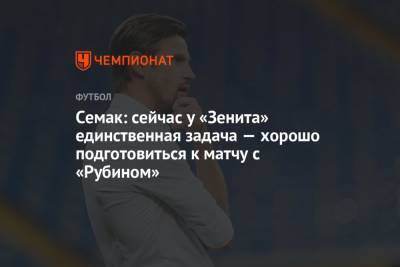 Сергей Семак - Семак: сейчас у «Зенита» единственная задача — хорошо подготовиться к матчу с «Рубином» - championat.com - Россия