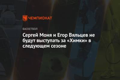 Сергей Моня и Егор Вяльцев не будут выступать за «Химки» в следующем сезоне - championat.com - Россия