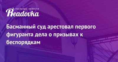 Басманный суд арестовал первого фигуранта дела о призывах к беспорядкам - readovka.news - Москва