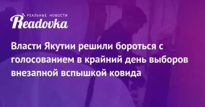 Айсен Николаев - Власти Якутии решили бороться с голосованием в крайний день выборов внезапной вспышкой ковида - readovka.ru - респ. Саха