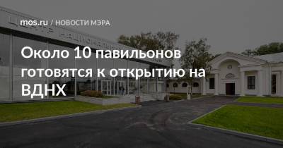 Сергей Собянин - Около 10 павильонов готовятся к открытию на ВДНХ - mos.ru - Москва - Россия - Техноград