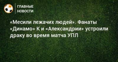 «Месили лежачих людей». Фанаты «Динамо» К и «Александрии» устроили драку во время матча УПЛ - bombardir.ru - г. Александрия