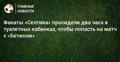 Фанаты «Селтика» просидели два часа в туалетных кабинках, чтобы попасть на матч с «Бетисом» - bombardir.ru - Twitter