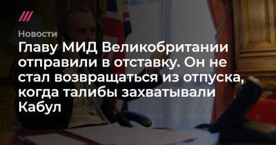 Борис Джонсон - Доминик Рааб - Элизабет Трасс - Главу МИД Великобритании отправили в отставку. Он не стал возвращаться из отпуска, когда талибы захватывали Кабул - tvrain.ru - Англия - Афганистан