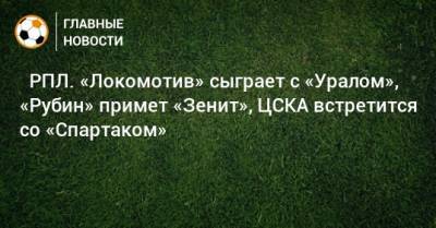 ⚽ РПЛ. «Локомотив» сыграет с «Уралом», «Рубин» примет «Зенит», ЦСКА встретится со «Спартаком» - bombardir.ru - Москва - Россия - Санкт-Петербург - Краснодар - Екатеринбург - Казань - Ростов-На-Дону - Самара