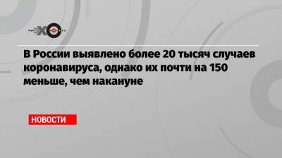 В России выявлено более 20 тысяч случаев коронавируса, однако их почти на 150 меньше, чем накануне - echo.msk.ru - Москва - Россия - Московская обл. - респ. Алтай - респ.Бурятия