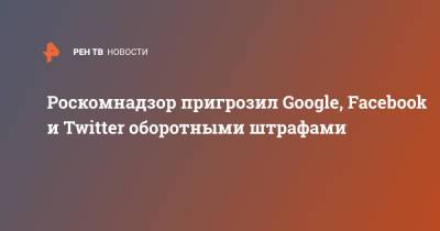 Вадим Субботин - Роскомнадзор пригрозил Google, Facebook и Twitter оборотными штрафами - ren.tv - Россия - Twitter