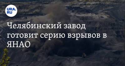 Челябинский завод готовит серию взрывов в ЯНАО - ura.news - Россия - Челябинск - окр. Янао