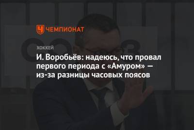 Илья Воробьев - И. Воробьёв: надеюсь, что провальный первый период с «Амуром» из-за разницы часовых поясов - championat.com