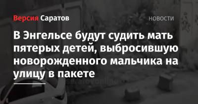 В Энгельсе будут судить мать пятерых детей, выбросившую новорожденного мальчика на улицу в пакете - nversia.ru - Россия