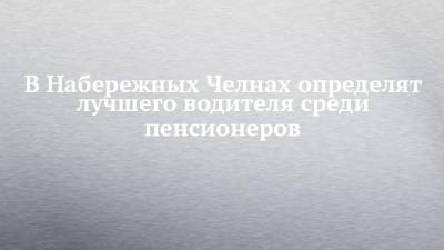 В Набережных Челнах определят лучшего водителя среди пенсионеров - chelny-izvest.ru - Набережные Челны - Казань - республика Татарский