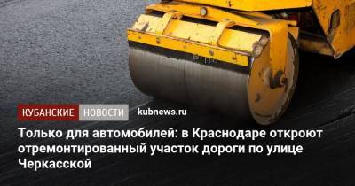 Только для автомобилей: в Краснодаре откроют отремонтированный участок дороги по улице Черкасской - kubnews.ru - Краснодар