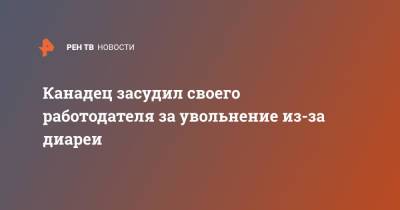 Канадец засудил своего работодателя за увольнение из-за диареи - ren.tv - Колумбия - Канада