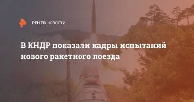В КНДР показали кадры испытаний нового ракетного поезда - ren.tv - КНДР