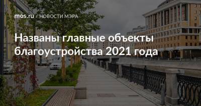 Сергей Собянин - Названы главные объекты благоустройства 2021 года - mos.ru - Москва - Благоустройство