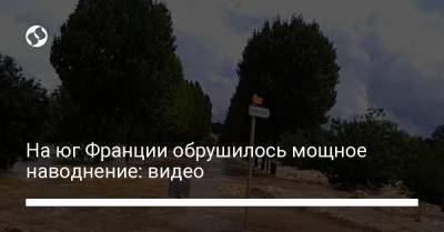 На юг Франции обрушилось мощное наводнение: видео - liga.net - Украина - Франция
