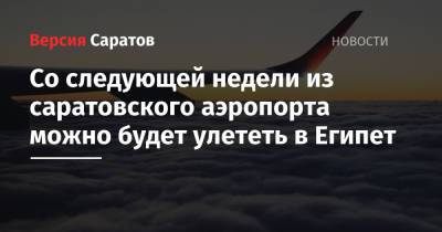 Со следующей недели из саратовского аэропорта можно будет улететь в Египет - nversia.ru - Египет - Саратов