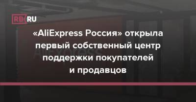 «AliExpress Россия» открыла первый собственный центр поддержки покупателей и продавцов - rb.ru - Россия - Нижний Новгород