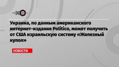 Украина, по данным американского интернет-издания Politico, может получить от США израильскую систему «Железный купол» - echo.msk.ru - Россия - США - Украина - Израиль