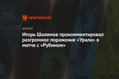 Игорь Шалимов - Игорь Шалимов прокомментировал разгромное поражение «Урала» в матче с «Рубином» - championat.com