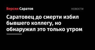 Саратовец до смерти избил бывшего коллегу, но обнаружил это только утром - nversia.ru - Россия - Саратов