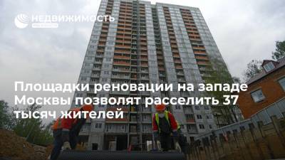 Площадки реновации на западе Москвы позволят расселить 37 тысяч жителей - realty.ria.ru - Москва - округ Западный
