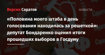 Николай Бондаренко - «Половина моего штаба в день голосования находилась за решеткой»: депутат Бондаренко оценил итоги прошедших выборов в Госдуму - nversia.ru - Россия - Саратовская обл.