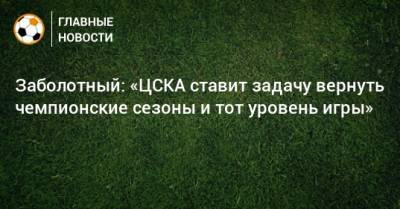Антон Заболотный - Заболотный: «ЦСКА ставит задачу вернуть чемпионские сезоны и тот уровень игры» - bombardir.ru