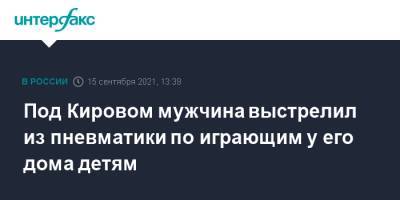 Под Кировом мужчина выстрелил из пневматики по играющим у его дома детям - interfax.ru - Москва - Россия - Кировская обл.