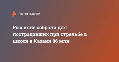 Россияне собрали для пострадавших при стрельбе казанской школе 86 млн - ren.tv - Россия - респ. Татарстан - Казань