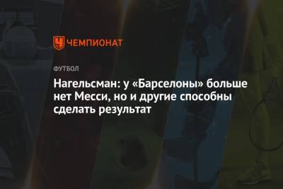 Юлиан Нагельсман - Нагельсман: у «Барселоны» больше нет Месси, но и другие способны сделать результат - championat.com - Испания