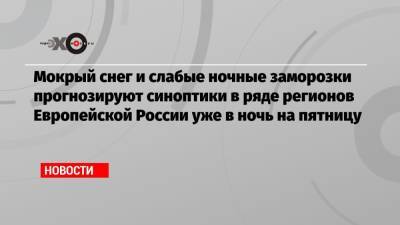 Роман Вильфанд - Мокрый снег и слабые ночные заморозки прогнозируют синоптики в ряде регионов Европейской России уже в ночь на пятницу - echo.msk.ru - Россия - Ленинградская обл. - Московская обл. - Свердловская обл. - Псковская обл. - Пермский край - Новгородская обл. - республика Карелия