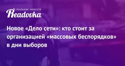 Дмитрий Чебанов - Новое «Дело сети»: кто стоит за организацией «массовых беспорядков» в дни выборов - readovka.ru - Москва - Россия