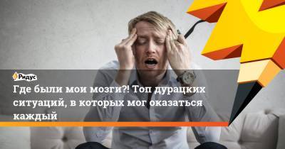 Где были мои мозги?! Топ дурацких ситуаций, вкоторых мог оказаться каждый - ridus.ru