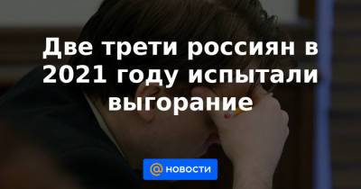 Две трети россиян в 2021 году испытали выгорание - news.mail.ru