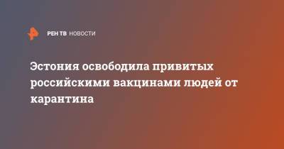 Эстония освободила привитых российскими вакцинами людей от карантина - ren.tv - Эстония