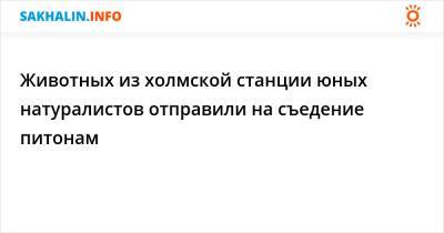 Животных из холмской станции юных натуралистов отправили на съедение питонам - sakhalin.info
