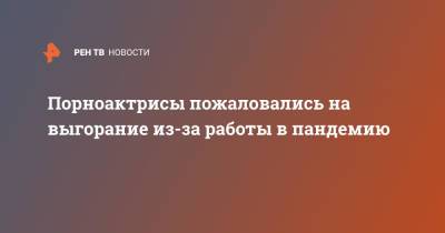 Порноактрисы пожаловались на выгорание из-за работы в пандемию - ren.tv