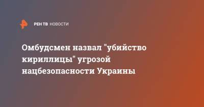 Тарас Креминь - Омбудсмен назвал "убийство кириллицы" угрозой нацбезопасности Украины - ren.tv - Украина - Азербайджан