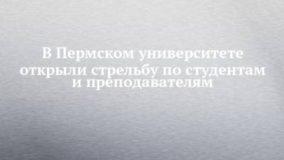 В Пермском университете открыли стрельбу по студентам и преподавателям - chelny-izvest.ru - Пермь