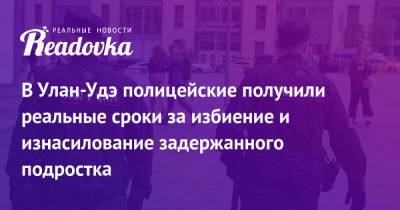 В Улан-Удэ полицейские получили реальные сроки за избиение и изнасилование задержанного подростка - readovka.news - Улан-Удэ