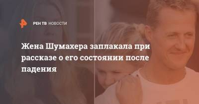 Михаэль Шумахер - Жена Шумахера заплакала при рассказе о его состоянии после падения - ren.tv